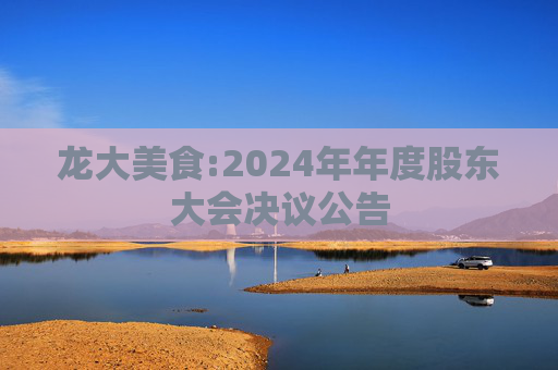 龙大美食:2024年年度股东大会决议公告  第1张
