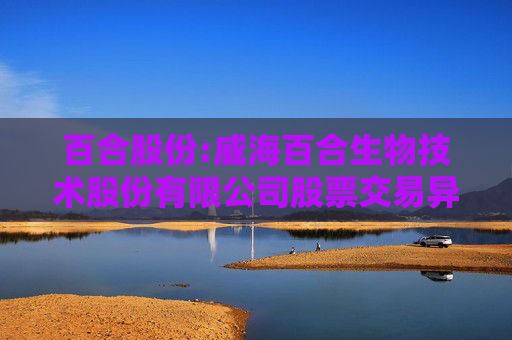 百合股份:威海百合生物技术股份有限公司股票交易异常波动公告