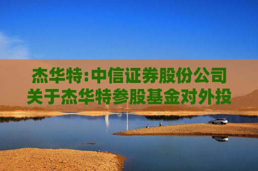 杰华特:中信证券股份公司关于杰华特参股基金对外投资暨关联交易的核查意见