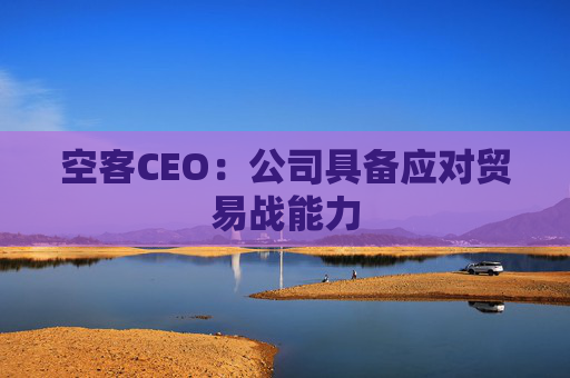 空客CEO：公司具备应对贸易战能力  第1张