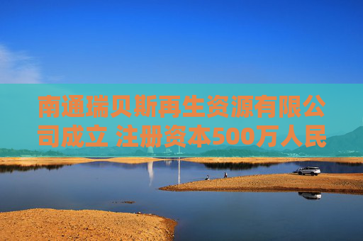 南通瑞贝斯再生资源有限公司成立 注册资本500万人民币