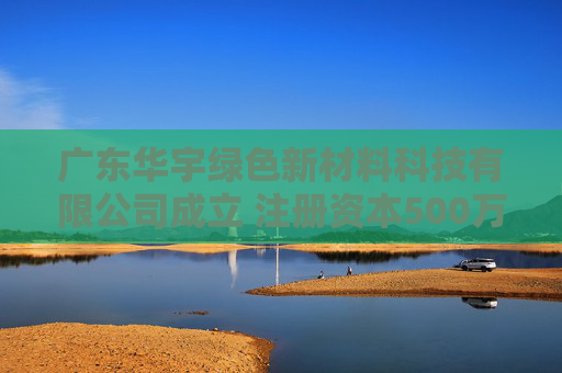 广东华宇绿色新材料科技有限公司成立 注册资本500万人民币  第1张