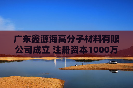 广东鑫源海高分子材料有限公司成立 注册资本1000万人民币