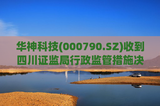 华神科技(000790.SZ)收到四川证监局行政监管措施决定书