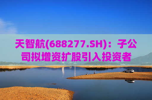 天智航(688277.SH):子公司拟增资扩股引入投资者