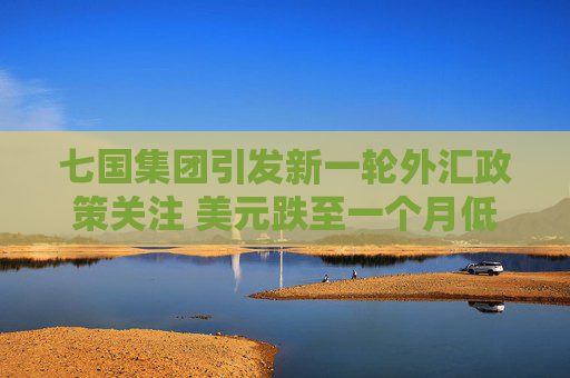 七国集团引发新一轮外汇政策关注 美元跌至一个月低点