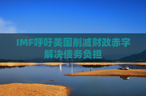 IMF呼吁美国削减财政赤字解决债务负担
