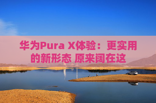 华为Pura X体验：更实用的新形态 原来阔在这