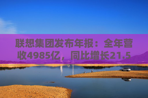 联想集团发布年报：全年营收4985亿，同比增长21.5%