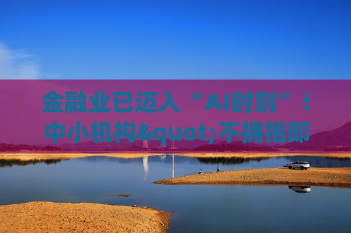 金融业已迈入“AI时刻”！中小机构"不拥抱即消亡" 陈文辉提出四大建议