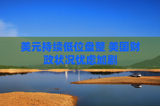 美元持续低位盘整 美国财政状况忧虑加剧