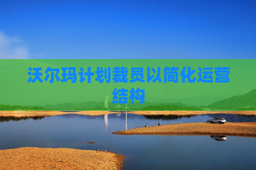 沃尔玛计划裁员以简化运营结构