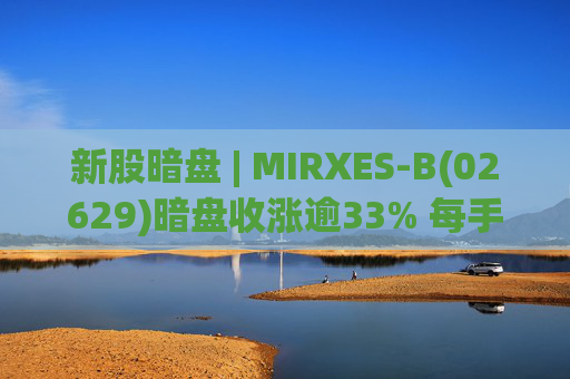 新股暗盘 | MIRXES-B(02629)暗盘收涨逾33% 每手赚790港元  第1张