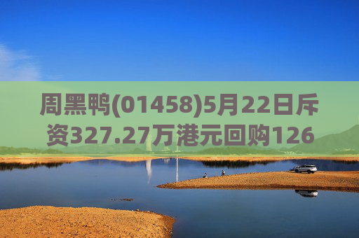 周黑鸭(01458)5月22日斥资327.27万港元回购126.05万股