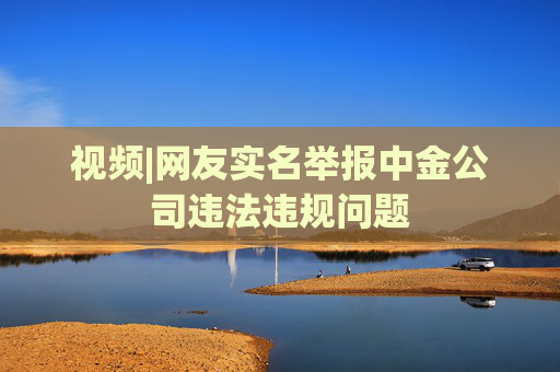 视频|网友实名举报中金公司违法违规问题