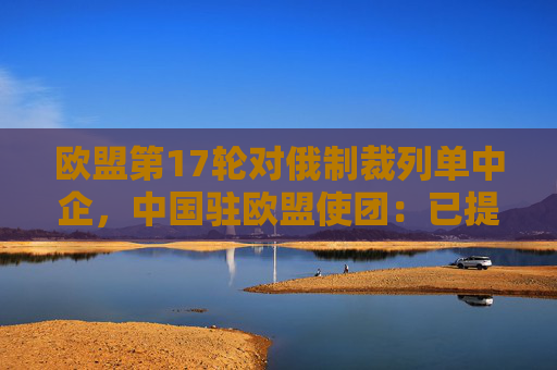 欧盟第17轮对俄制裁列单中企，中国驻欧盟使团：已提出严正交涉