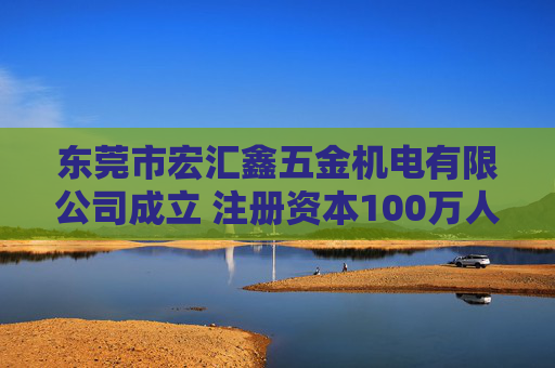 东莞市宏汇鑫五金机电有限公司成立 注册资本100万人民币