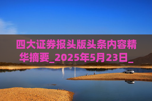 四大证券报头版头条内容精华摘要_2025年5月23日_财经新闻