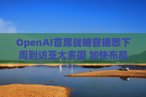 OpenAI首席战略官据悉下周到访亚太多国 加快布局AI基建版图