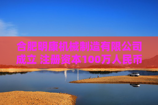 合肥明康机械制造有限公司成立 注册资本100万人民币