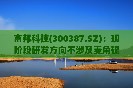 富邦科技(300387.SZ):现阶段研发方向不涉及麦角硫因提取技术 第1张 富邦科技(300387.SZ):现阶段研发方向不涉及麦角硫因提取技术 第1张
