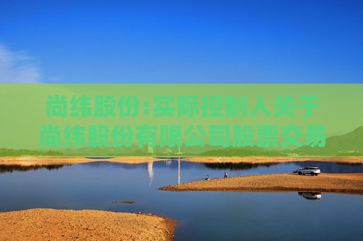 尚纬股份:实际控制人关于尚纬股份有限公司股票交易异常波动问询函的回复
