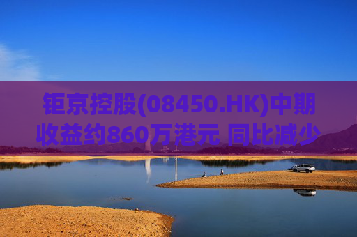 钜京控股(08450.HK)中期收益约860万港元 同比减少约42.3%  第1张