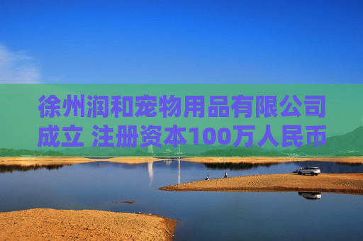 徐州润和宠物用品有限公司成立 注册资本100万人民币