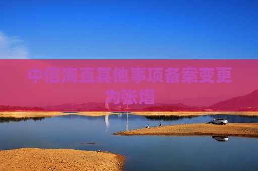 中信海直其他事项备案变更为张熠