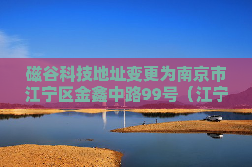 磁谷科技地址变更为南京市江宁区金鑫中路99号（江宁开发区）