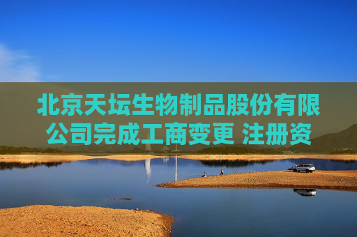 北京天坛生物制品股份有限公司完成工商变更 注册资本增至125444万元