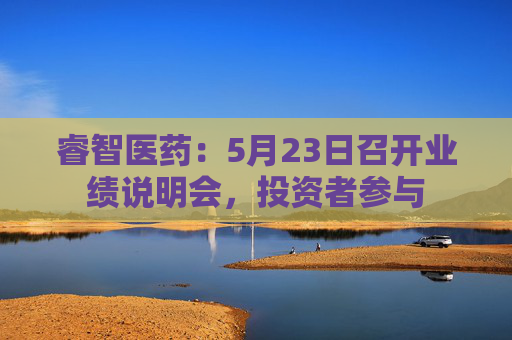 睿智医药：5月23日召开业绩说明会，投资者参与