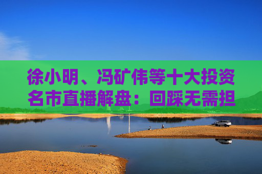 徐小明、冯矿伟等十大投资名市直播解盘:回踩无需担心,依旧是看日线的3浪上升