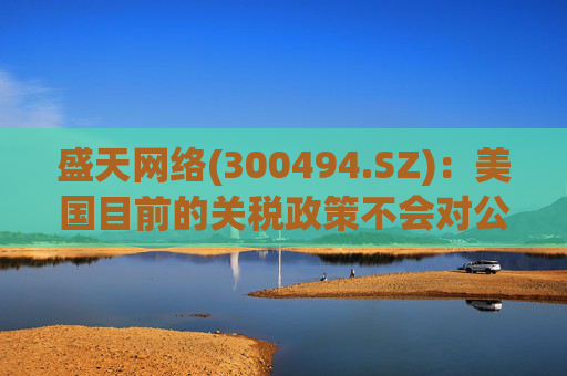 盛天网络(300494.SZ)：美国目前的关税政策不会对公司海外游戏业务产生直接的负面影响  第1张