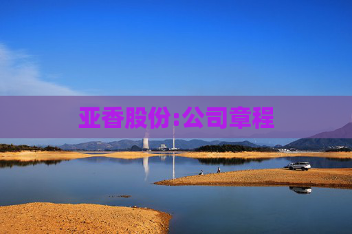 亚香股份:公司章程