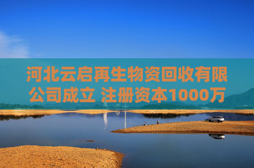 河北云启再生物资回收有限公司成立 注册资本1000万人民币