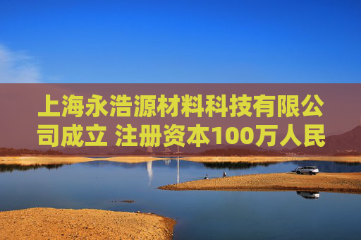 上海永浩源材料科技有限公司成立 注册资本100万人民币