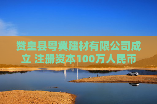 赞皇县粤冀建材有限公司成立 注册资本100万人民币