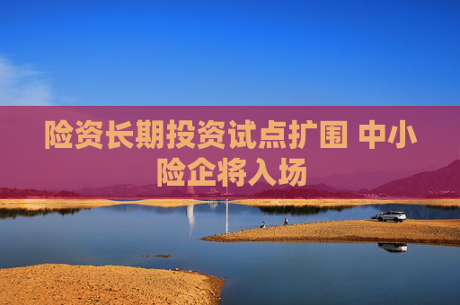 险资长期投资试点扩围 中小险企将入场