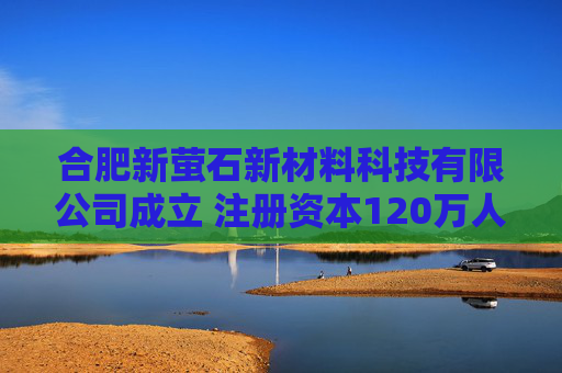 合肥新萤石新材料科技有限公司成立 注册资本120万人民币