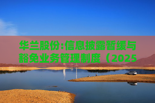华兰股份:信息披露暂缓与豁免业务管理制度（2025年5月）