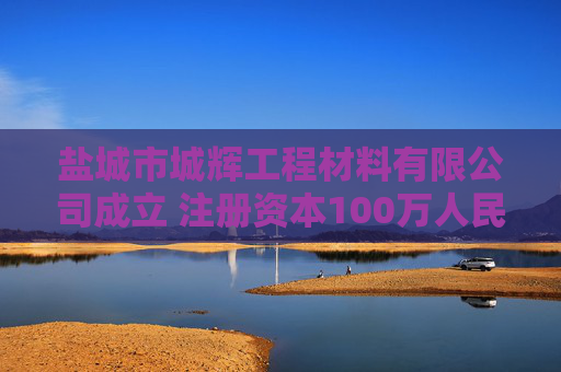 盐城市城辉工程材料有限公司成立 注册资本100万人民币
