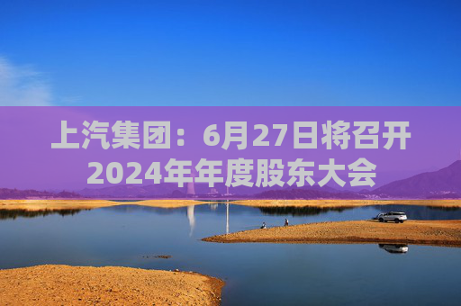 上汽集团：6月27日将召开2024年年度股东大会  第1张