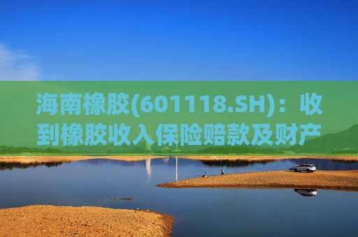 海南橡胶(601118.SH)：收到橡胶收入保险赔款及财产险保险赔款