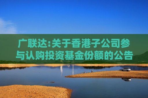 广联达:关于香港子公司参与认购投资基金份额的公告