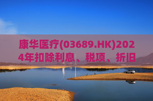 康华医疗(03689.HK)2024年扣除利息、税项、折旧及摊销前经调整盈利减少21.2%至2.3亿元