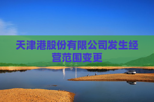 天津港股份有限公司发生经营范围变更