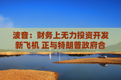 波音：财务上无力投资开发新飞机 正与特朗普政府合作