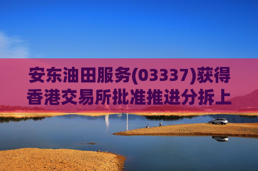 安东油田服务(03337)获得香港交易所批准推进分拆上市计划