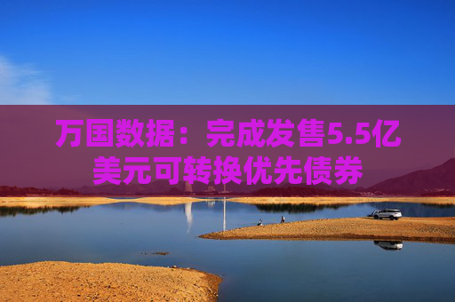 万国数据：完成发售5.5亿美元可转换优先债券